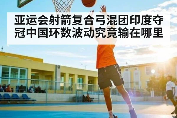 亚运会射箭复合弓混团印度夺冠中国环数波动究竟输在哪里